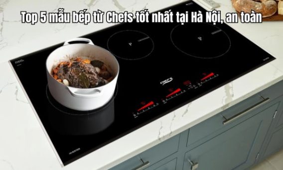 Top 5 mẫu bếp từ Chefs tốt nhất tại Hà Nội, an toàn
